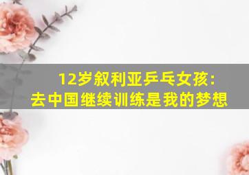 12岁叙利亚乒乓女孩:去中国继续训练是我的梦想