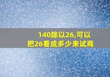 140除以26,可以把26看成多少来试商