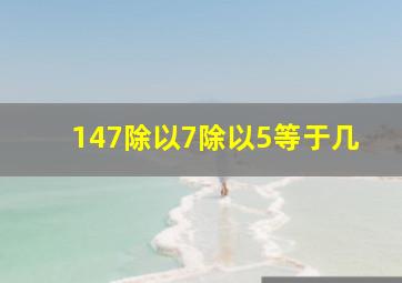 147除以7除以5等于几