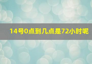 14号0点到几点是72小时呢