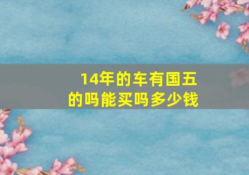 14年的车有国五的吗能买吗多少钱