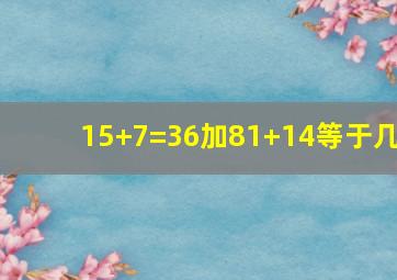 15+7=36加81+14等于几