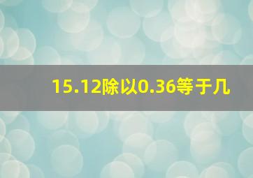 15.12除以0.36等于几