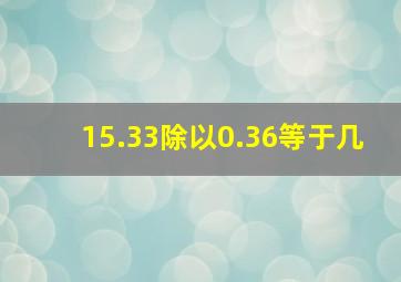 15.33除以0.36等于几