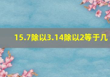 15.7除以3.14除以2等于几