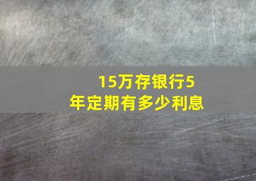 15万存银行5年定期有多少利息