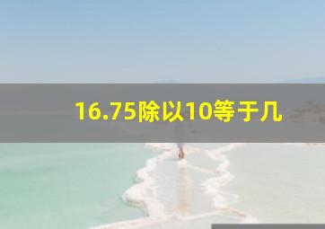 16.75除以10等于几