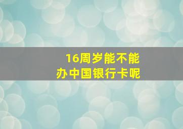 16周岁能不能办中国银行卡呢