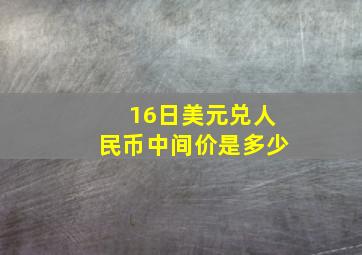 16日美元兑人民币中间价是多少