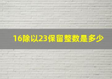 16除以23保留整数是多少