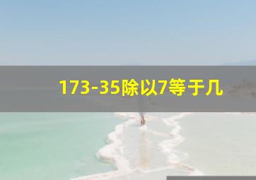 173-35除以7等于几