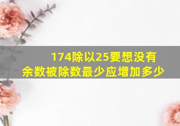 174除以25要想没有余数被除数最少应增加多少