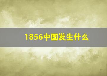 1856中国发生什么