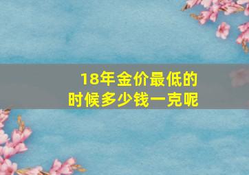 18年金价最低的时候多少钱一克呢