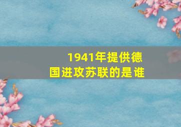 1941年提供德国进攻苏联的是谁