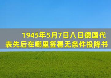 1945年5月7日八日德国代表先后在哪里签署无条件投降书