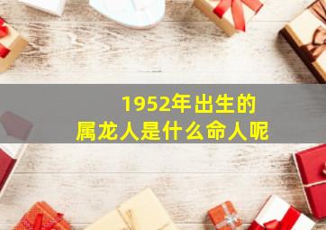 1952年出生的属龙人是什么命人呢