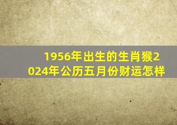 1956年出生的生肖猴2024年公历五月份财运怎样