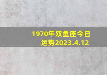 1970年双鱼座今日运势2023.4.12