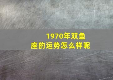 1970年双鱼座的运势怎么样呢