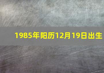 1985年阳历12月19日出生