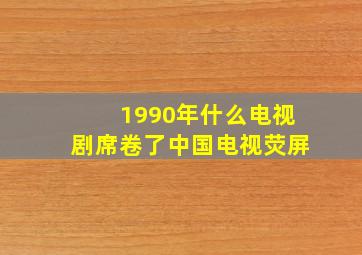 1990年什么电视剧席卷了中国电视荧屏