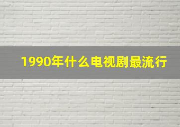 1990年什么电视剧最流行