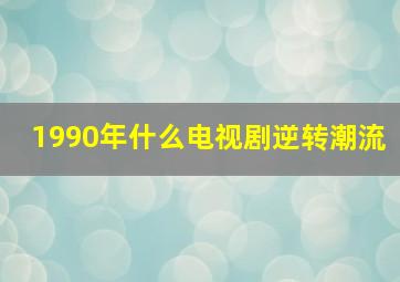 1990年什么电视剧逆转潮流