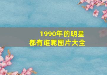 1990年的明星都有谁呢图片大全