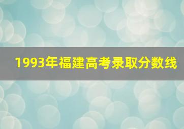 1993年福建高考录取分数线