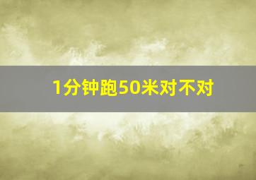 1分钟跑50米对不对