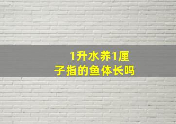 1升水养1厘子指的鱼体长吗