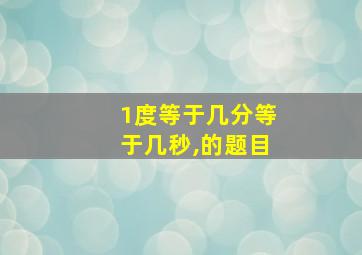 1度等于几分等于几秒,的题目