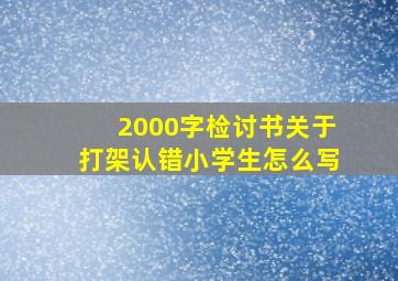 2000字检讨书关于打架认错小学生怎么写