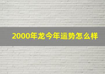 2000年龙今年运势怎么样