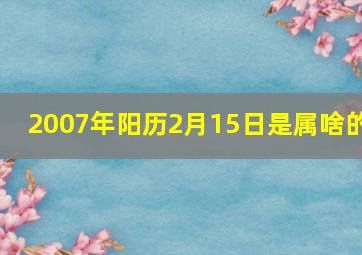 2007年阳历2月15日是属啥的