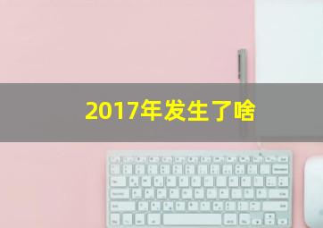 2017年发生了啥