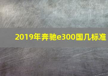 2019年奔驰e300国几标准