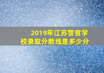 2019年江苏警官学校录取分数线是多少分