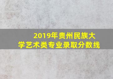 2019年贵州民族大学艺术类专业录取分数线