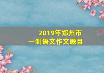 2019年郑州市一测语文作文题目