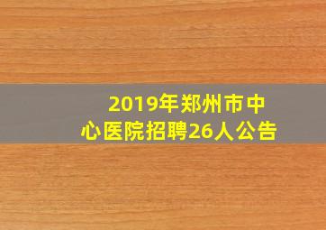 2019年郑州市中心医院招聘26人公告