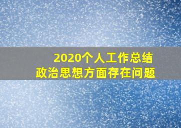 2020个人工作总结政治思想方面存在问题