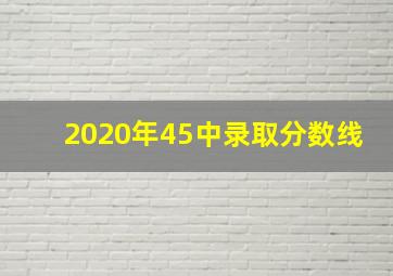 2020年45中录取分数线