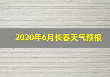 2020年6月长春天气预报