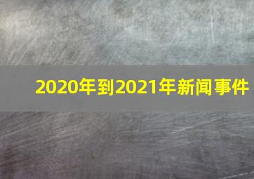 2020年到2021年新闻事件