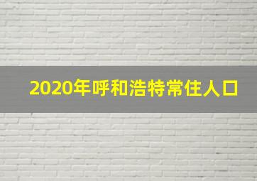 2020年呼和浩特常住人口