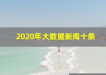 2020年大数据新闻十条