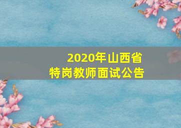 2020年山西省特岗教师面试公告