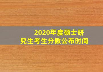 2020年度硕士研究生考生分数公布时间